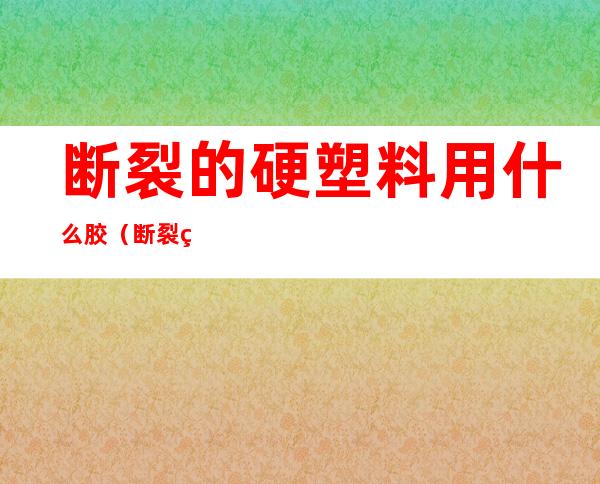 断裂的硬塑料用什么胶（断裂的硬塑料用什么胶水粘牢固）