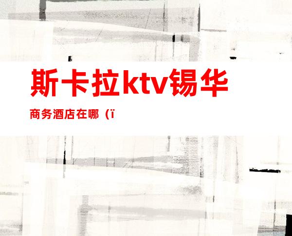 斯卡拉ktv锡华商务酒店在哪（）