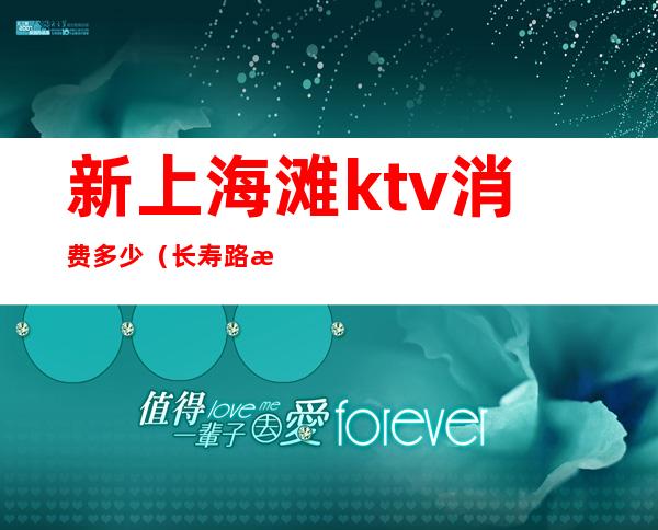 新上海滩ktv消费多少（长寿路新上海滩KTV5个人消费价格）