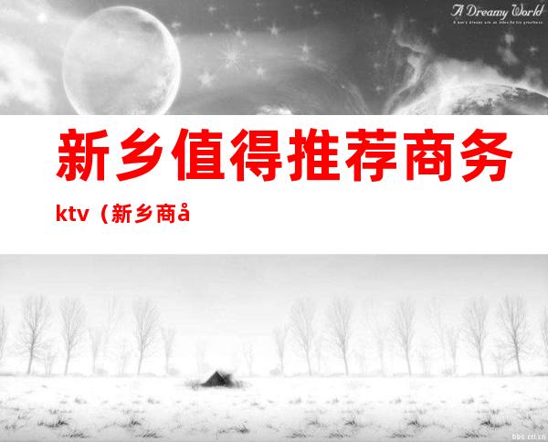 新乡值得推荐商务ktv（新乡商务资源）