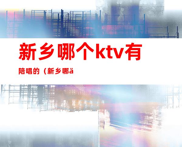 新乡哪个ktv有陪唱的（新乡哪个ktv有陪唱的地方）