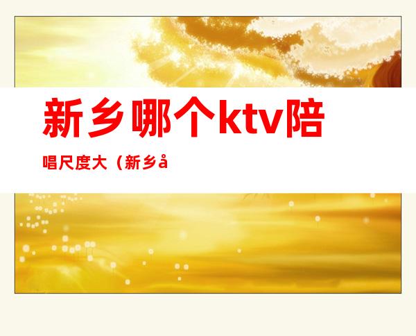 新乡哪个ktv陪唱尺度大（新乡市夜总会哪里陪唱便宜）