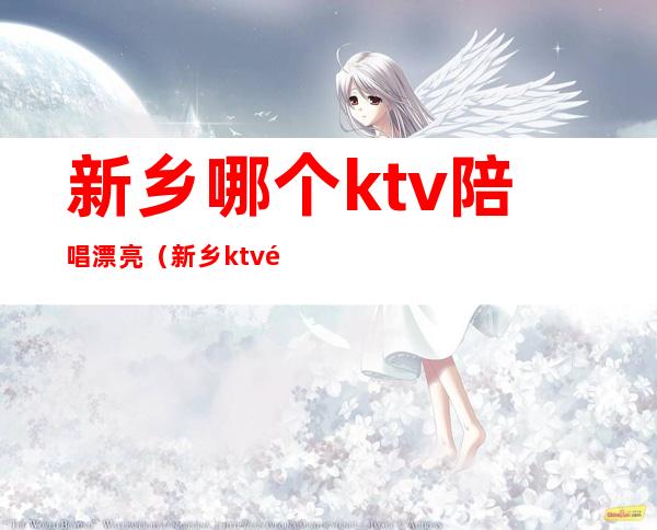 新乡哪个ktv陪唱漂亮（新乡ktv陪唱）