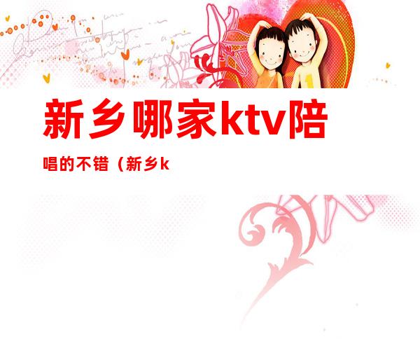 新乡哪家ktv陪唱的不错（新乡ktv陪唱）