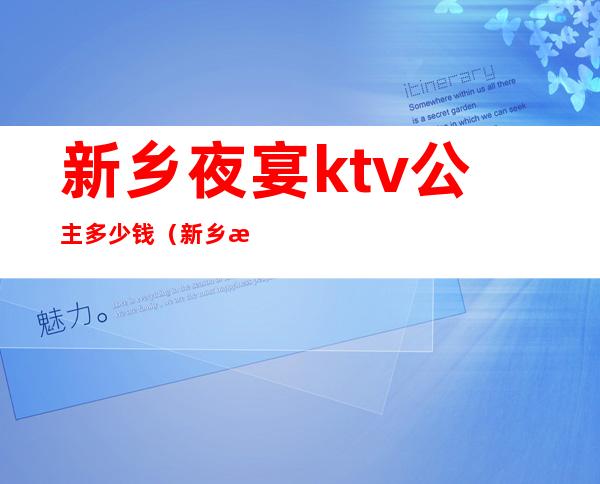 新乡夜宴ktv公主多少钱（新乡歌神KTV有公主吗）