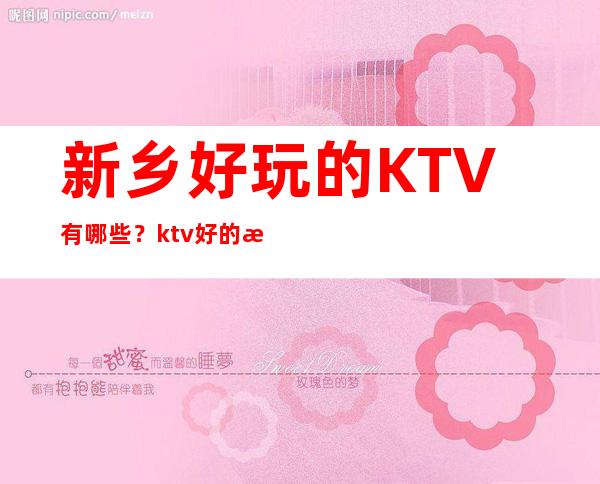 新乡好玩的KTV有哪些？ktv好的推荐消费档次排名？