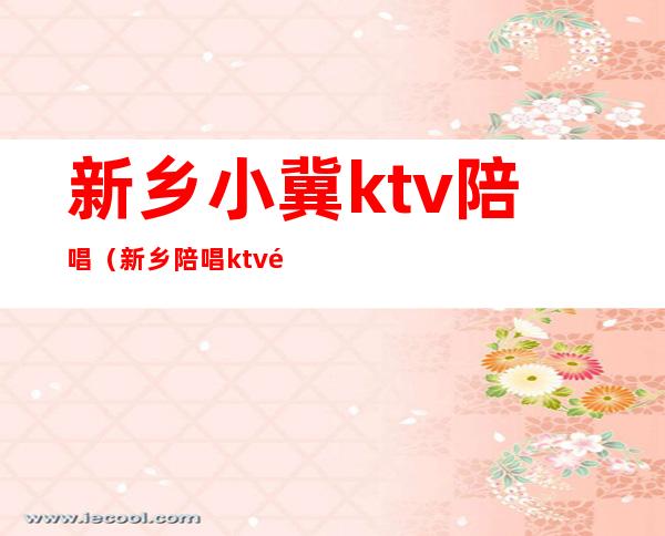 新乡小冀ktv陪唱（新乡陪唱ktv都有哪个）