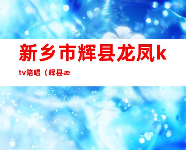 新乡市辉县龙凤ktv陪唱（辉县歌厅陪唱）