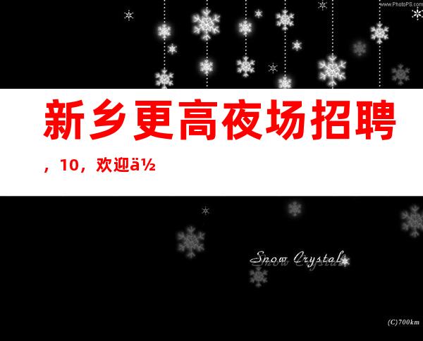 新乡更高夜场招聘，10，欢迎你的联系