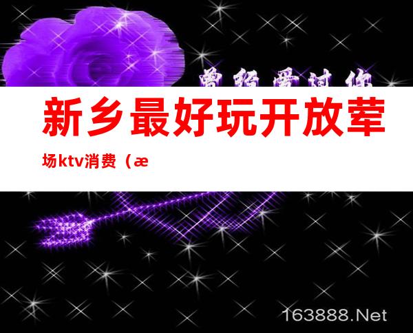 新乡最好玩开放荤场ktv消费（新乡夜宴ktv）