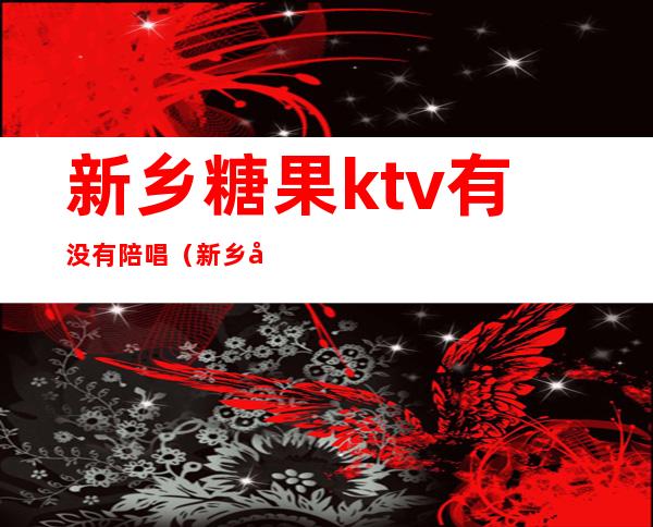 新乡糖果ktv有没有陪唱（新乡哪里有陪唱）