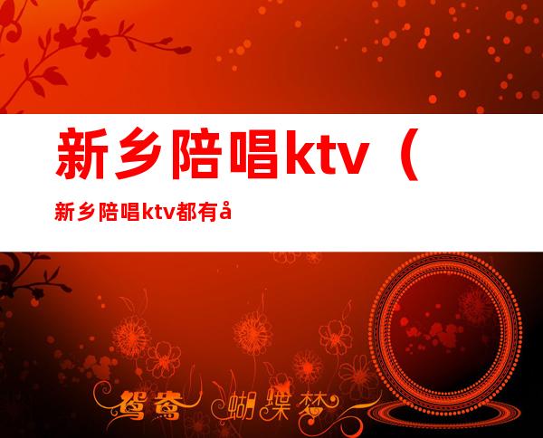 新乡陪唱ktv（新乡陪唱ktv都有哪个）