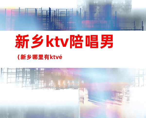 新乡ktv陪唱男（新乡哪里有ktv陪唱）