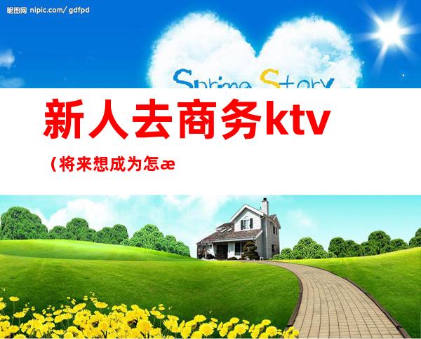 新人去商务ktv（将来想成为怎样的商务人士）