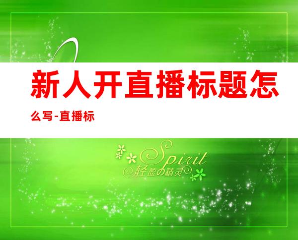 新人开直播标题怎么写-直播标题怎么写