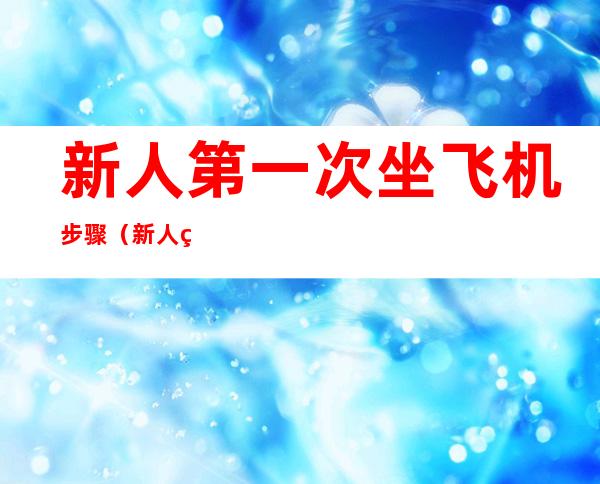 新人第一次坐飞机步骤（新人第一次坐飞机流程是怎样的?）