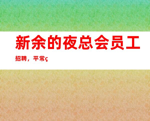 新余的夜总会员工招聘，平常生意接近爆满，是否还在找好场所