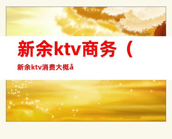 新余ktv商务（新余ktv消费大概多少）