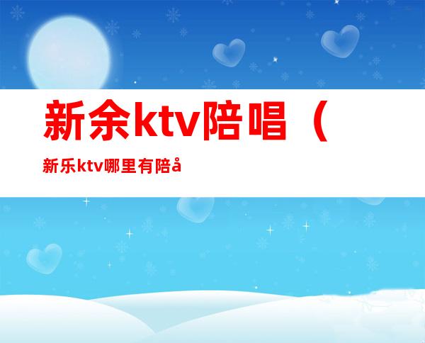 新余ktv陪唱（新乐ktv哪里有陪唱）