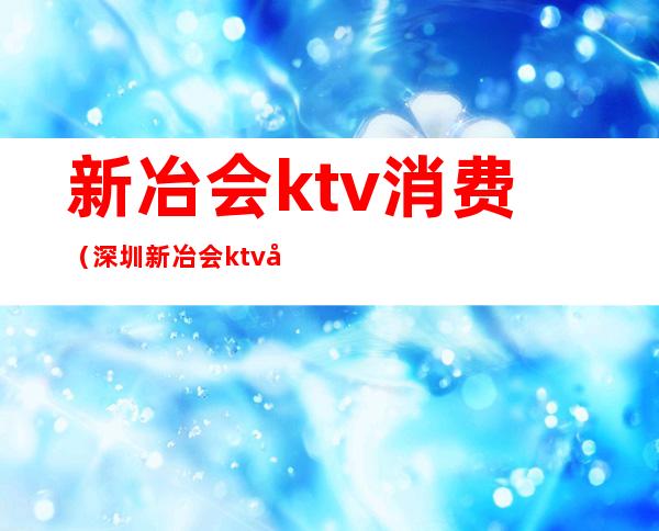 新冶会ktv消费（深圳新冶会ktv好玩吗）