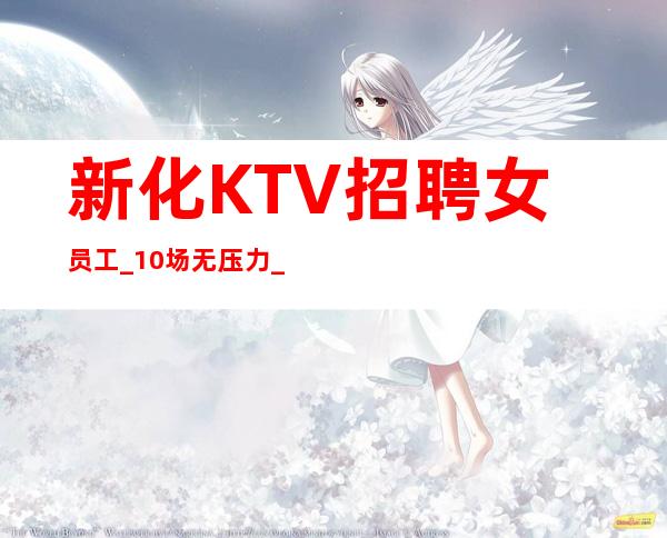 新化KTV招聘女员工_10/场无压力_人手供应不足