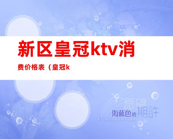 新区皇冠ktv消费价格表（皇冠ktv在哪个位置）