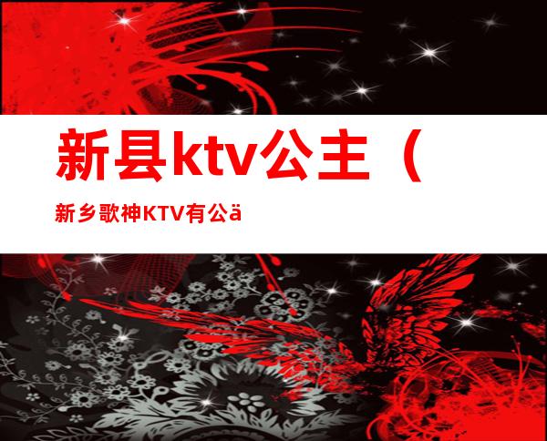 新县ktv公主（新乡歌神KTV有公主吗）