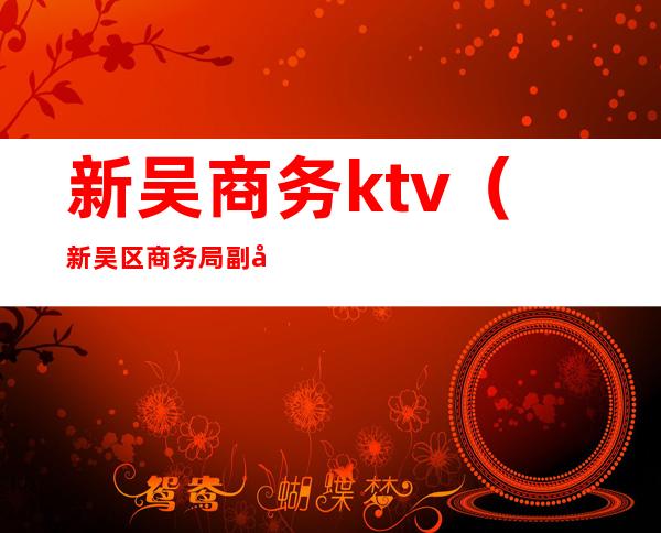 新吴商务ktv（新吴区商务局副局长）