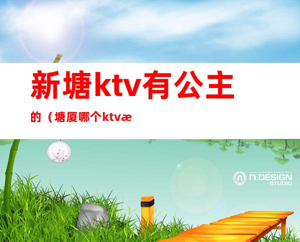 新塘ktv有公主的（塘厦哪个ktv有公主）