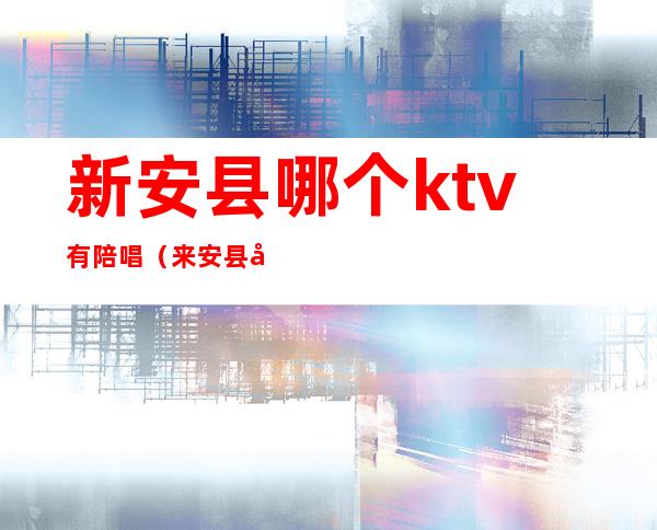 新安县哪个ktv有陪唱（来安县哪个ktv有陪唱）