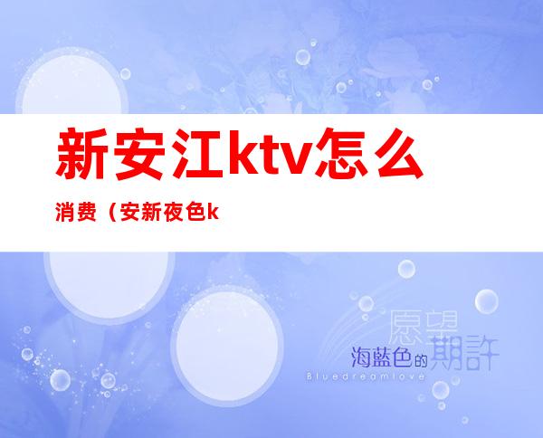 新安江ktv怎么消费（安新夜色ktv怎么样）