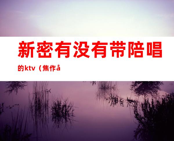 新密有没有带陪唱的ktv（焦作哪里的陪唱可以带走）