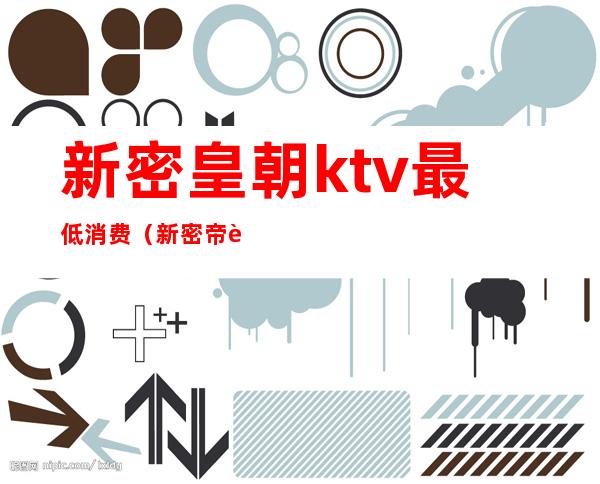 新密皇朝ktv最低消费（新密帝豪ktv消费怎么样）