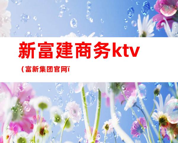 新富建商务ktv（富新集团官网）