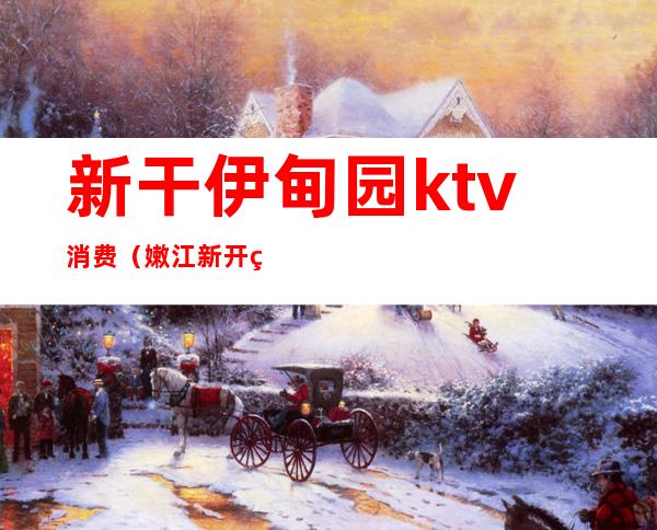 新干伊甸园ktv消费（嫩江新开的KTV电话）