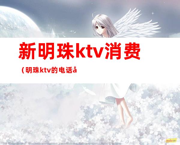 新明珠ktv消费（明珠ktv的电话号码）