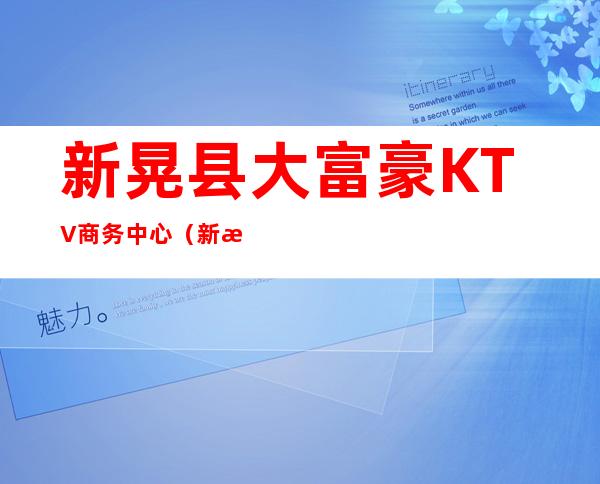 新晃县大富豪KTV商务中心（新晃县大富豪ktv商务中心电话）