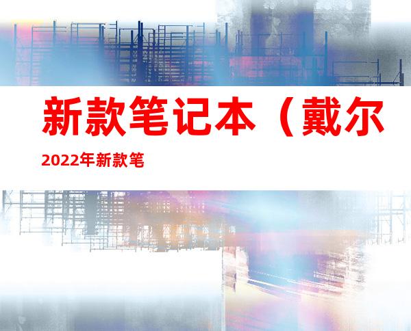 新款笔记本（戴尔2022年新款笔记本）