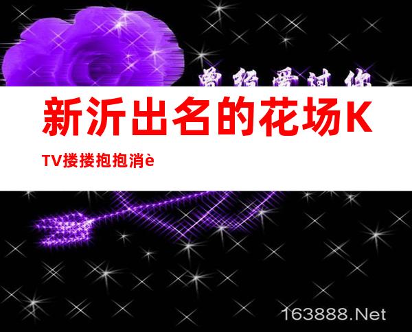 新沂出名的花场KTV搂搂抱抱消费优惠KTV排名 – 徐州新沂商务KTV