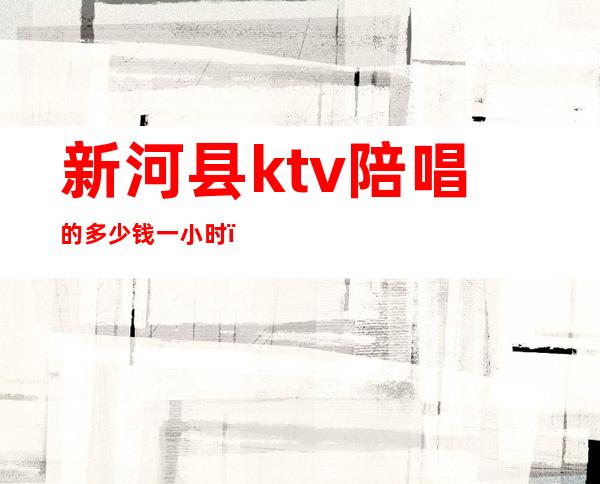 新河县ktv陪唱的多少钱一小时（）