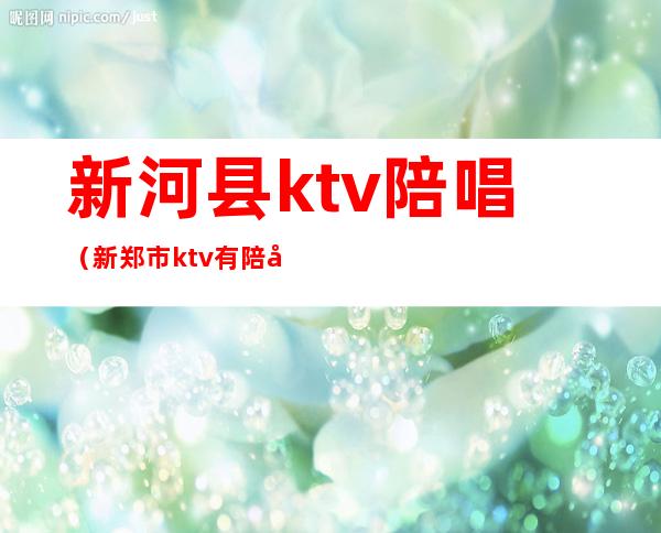 新河县ktv陪唱（新郑市ktv有陪唱的）