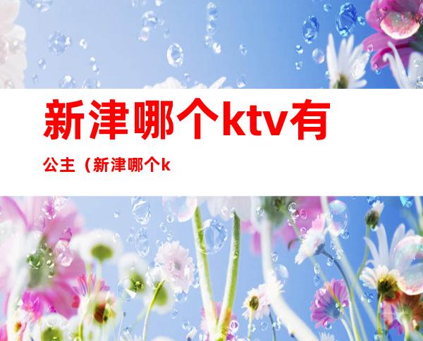 新津哪个ktv有公主（新津哪个ktv有公主陪酒）