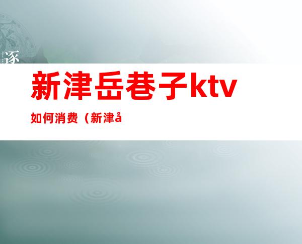 新津岳巷子ktv如何消费（新津县ktv哪家便宜）