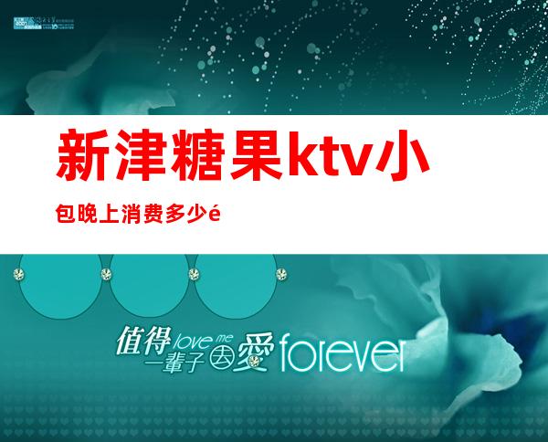 新津糖果ktv小包晚上消费多少钱（河津魔方ktv小包多少钱）