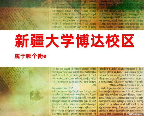 新疆大学博达校区属于哪个街道（新疆大学博达校区周围环境）