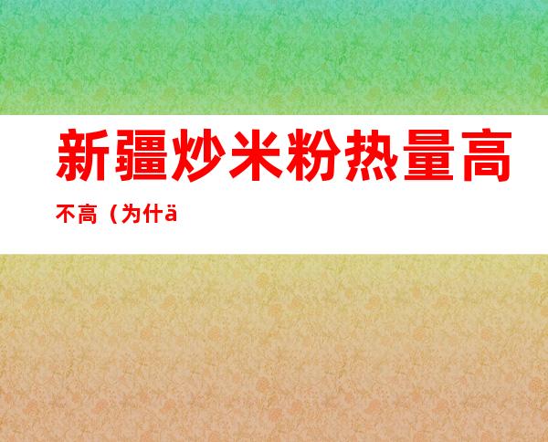 新疆炒米粉热量高不高（为什么新疆炒米粉热量高）