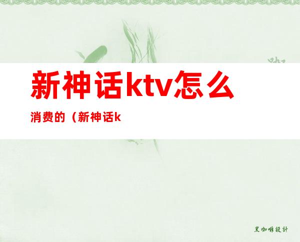 新神话ktv怎么消费的（新神话ktv怎么消费的多）