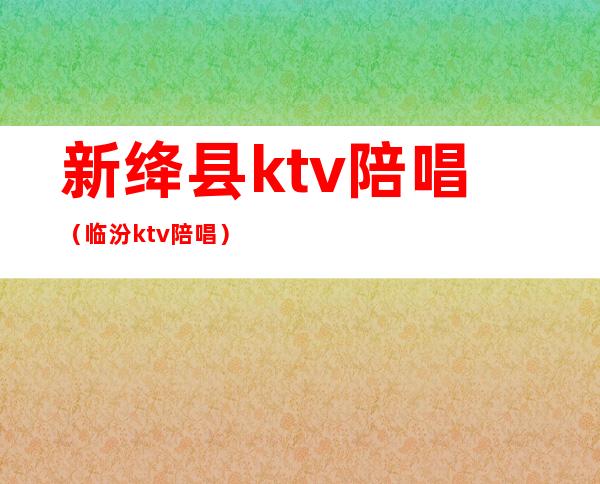 新绛县ktv陪唱（临汾ktv陪唱）