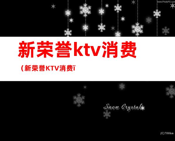 新荣誉ktv消费（新荣誉KTV消费）