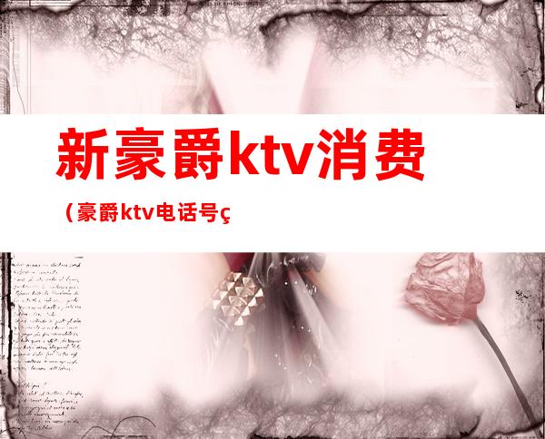 新豪爵ktv消费（豪爵ktv电话号码多少）